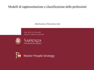 Modelli di rappresentazione e classificazione delle professioni
Aldo Scarnera, I Ricercatore, Istat
Master People Strategy
 