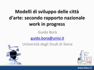 Modelli di sviluppo delle città
d'arte: secondo rapporto nazionale
          work in progress
              Guido Borà
         guido.bora@unisi.it
     Università degli Studi di Siena
 
