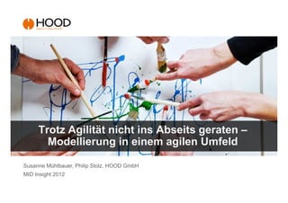 Trotz Agilität nicht ins Abseits geraten –
       Modellierung in einem agilen Umfeld

Susanne Mühlbauer, Philip Stolz, HOOD GmbH
MID Insight 2012
 