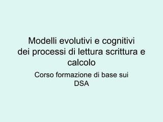 Modelli evolutivi e cognitivi
dei processi di lettura scrittura e
calcolo
Corso formazione di base sui
DSA
 