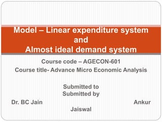 Course code – AGECON-601
Course title- Advance Micro Economic Analysis
Submitted to
Submitted by
Dr. BC Jain Ankur
Jaiswal
Model – Linear expenditure system
and
Almost ideal demand system
 