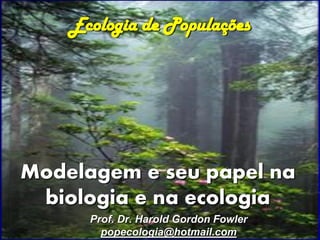 Ecologia de Populações




Modelagem e seu papel na
 biologia e na ecologia
      Prof. Dr. Harold Gordon Fowler
        popecologia@hotmail.com
           Ecologia de Populações - Modelagem   1
 