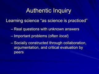 Authentic Inquiry
Learning science “as science is practiced”
  – Real questions with unknown answers
  – Important problem...