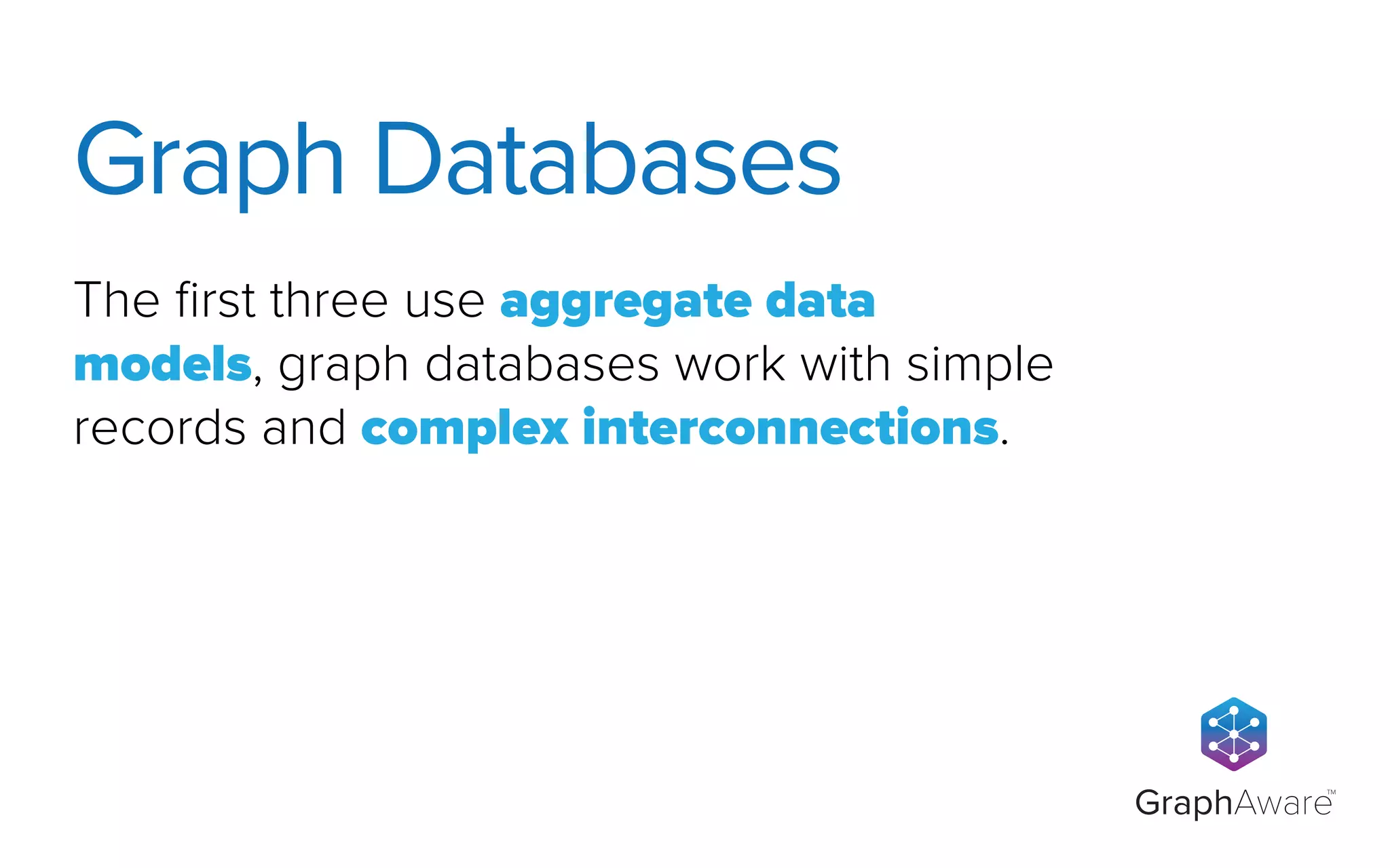 GraphAware
TM
The ﬁrst three use aggregate data
models, graph databases work with simple
records and complex interconnections.
Graph Databases
 