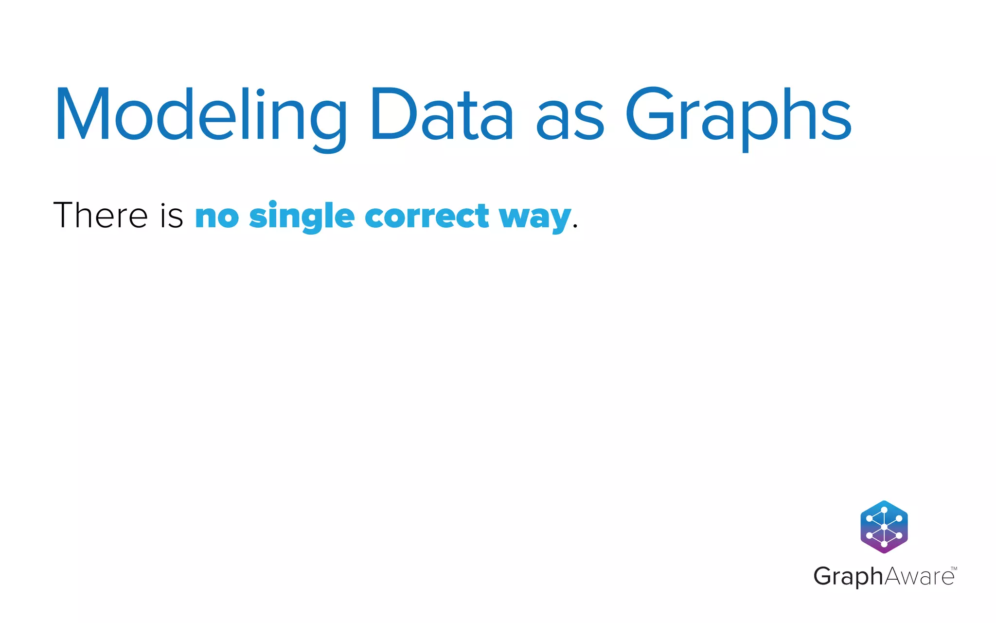 GraphAware
TM
There is no single correct way.
Modeling Data as Graphs
 
