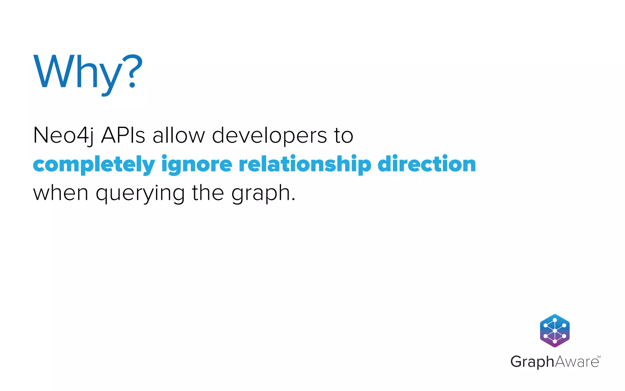 GraphAware
TM
Neo4j APIs allow developers to
completely ignore relationship direction
when querying the graph.
Why?
 