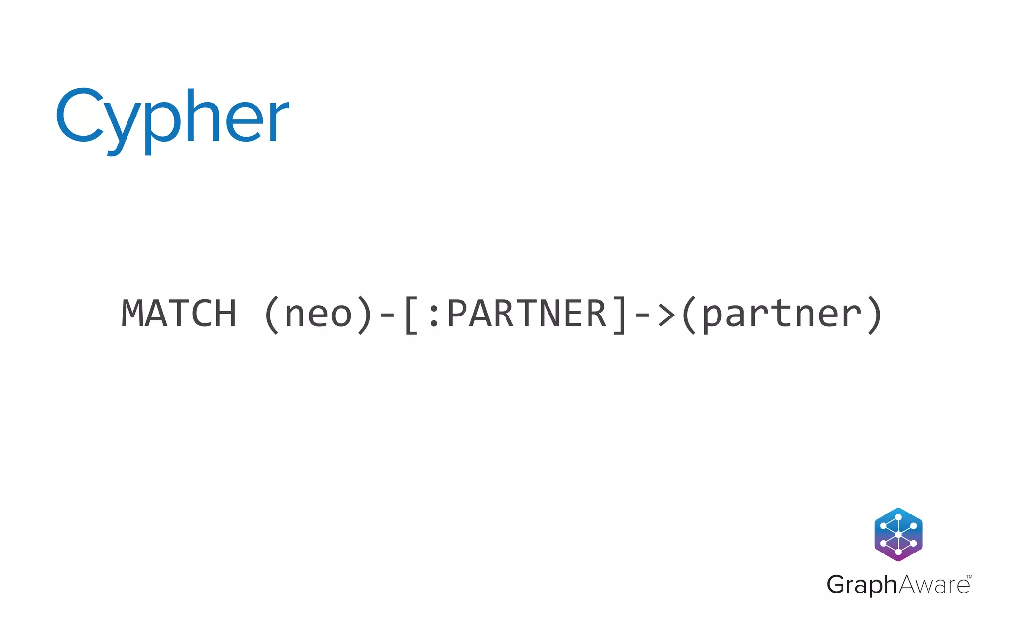 GraphAware
TM
MATCH	
  (neo)-­‐[:PARTNER]-­‐>(partner)
Cypher
 