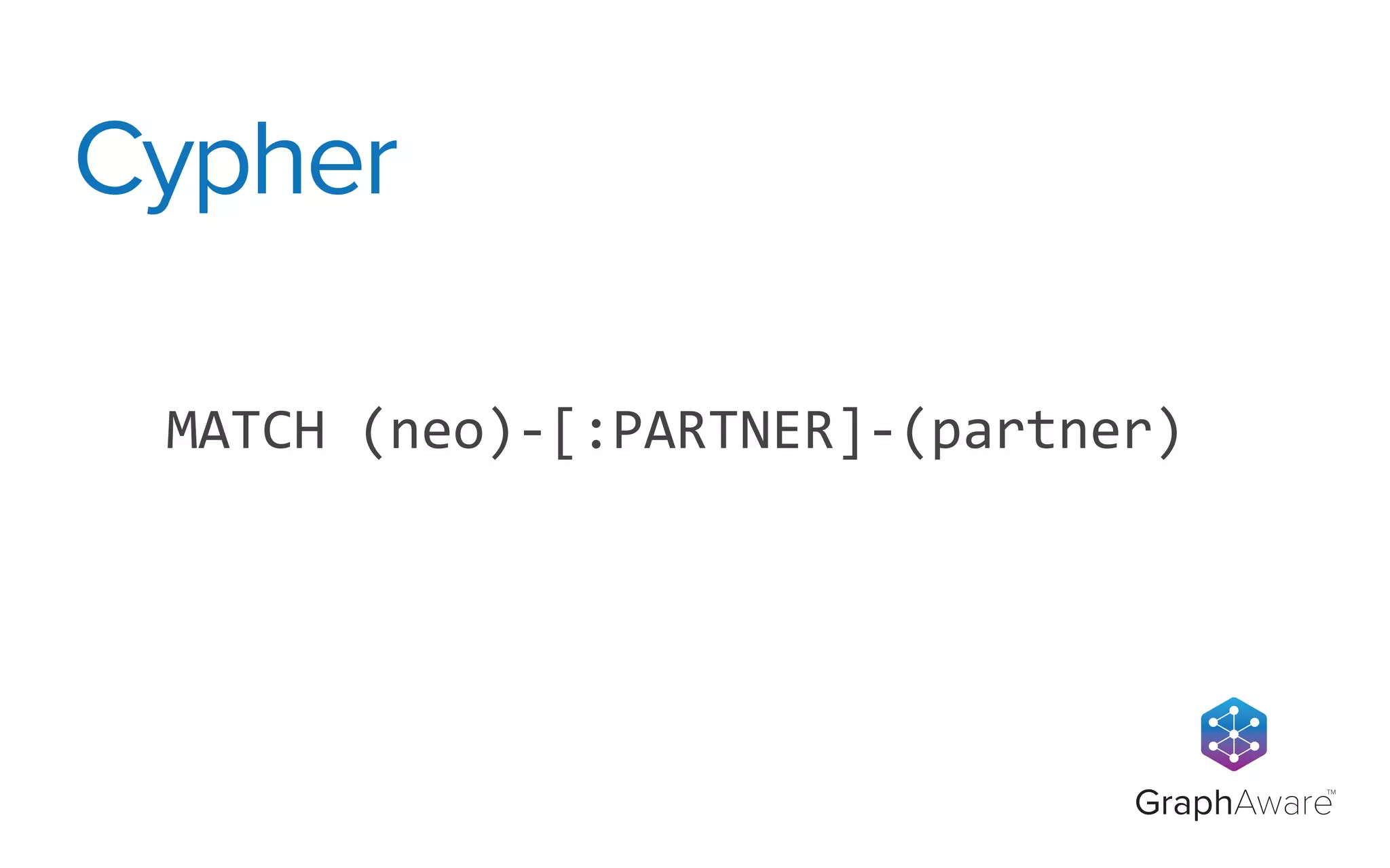 GraphAware
TM
MATCH	
  (neo)-­‐[:PARTNER]-­‐(partner)
Cypher
 