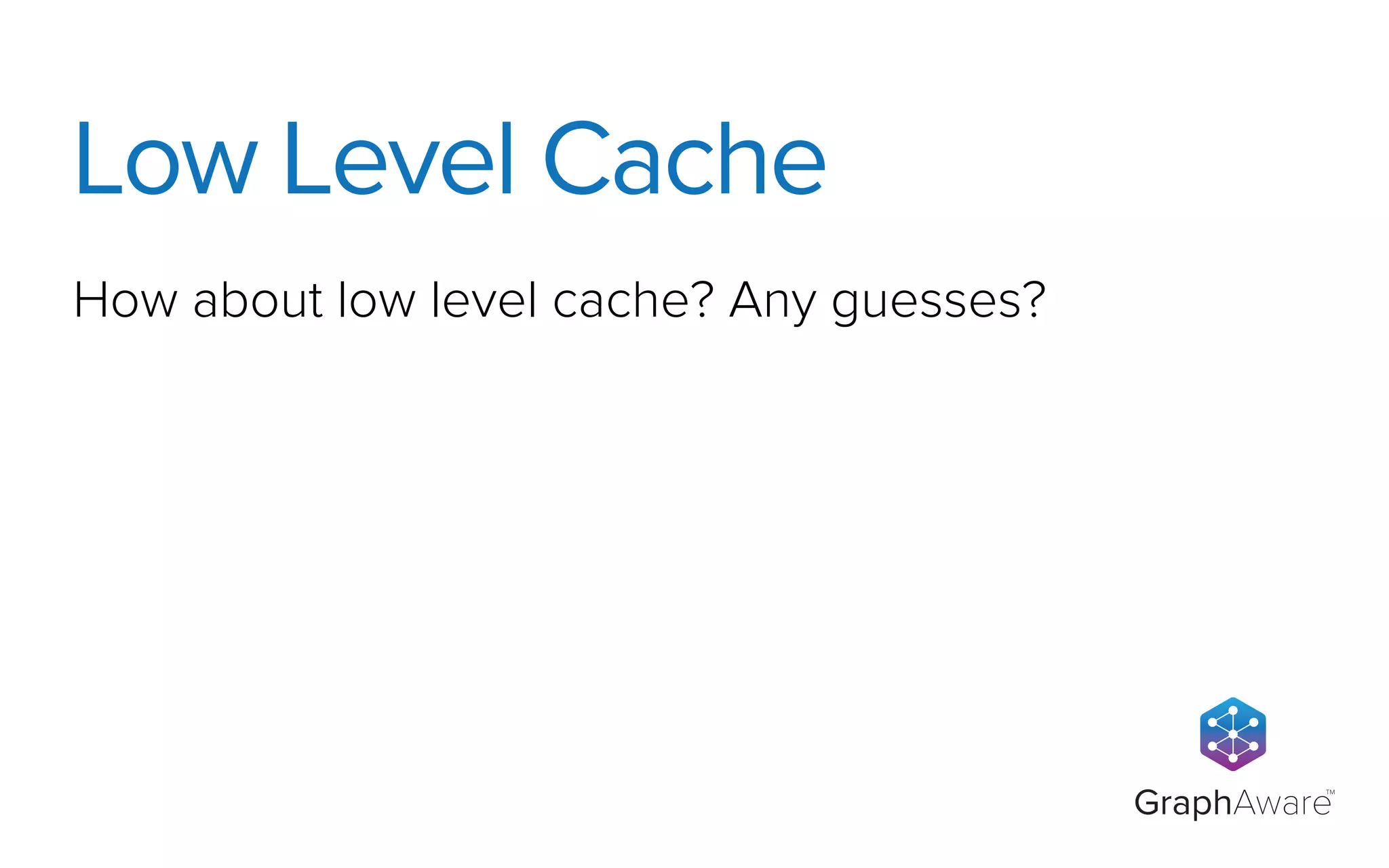 GraphAware
TM
How about low level cache? Any guesses?
Low Level Cache
 
