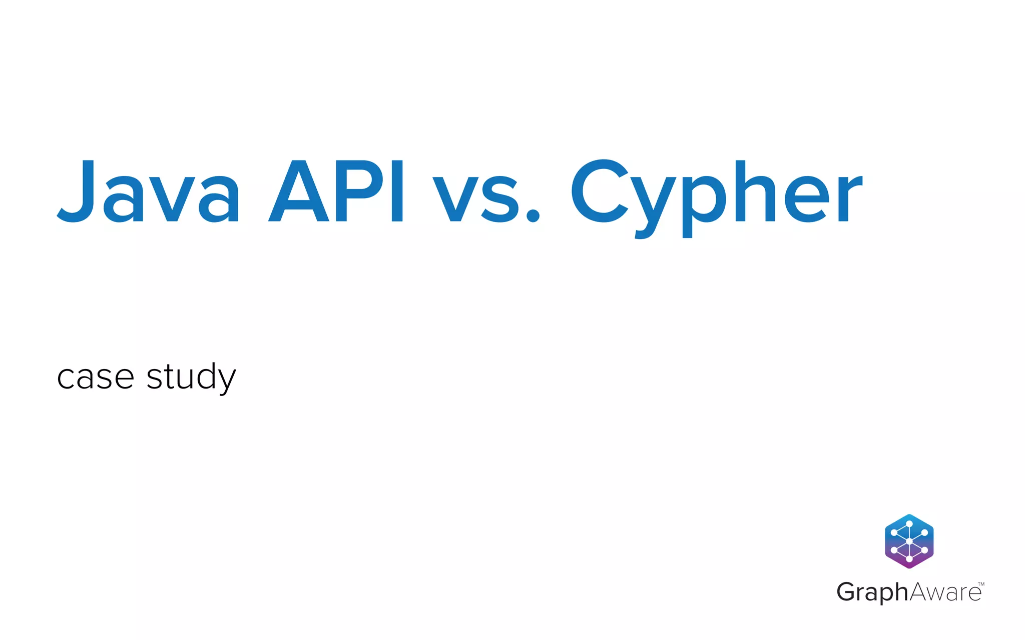 GraphAware
TM
case study
Java API vs. Cypher
 