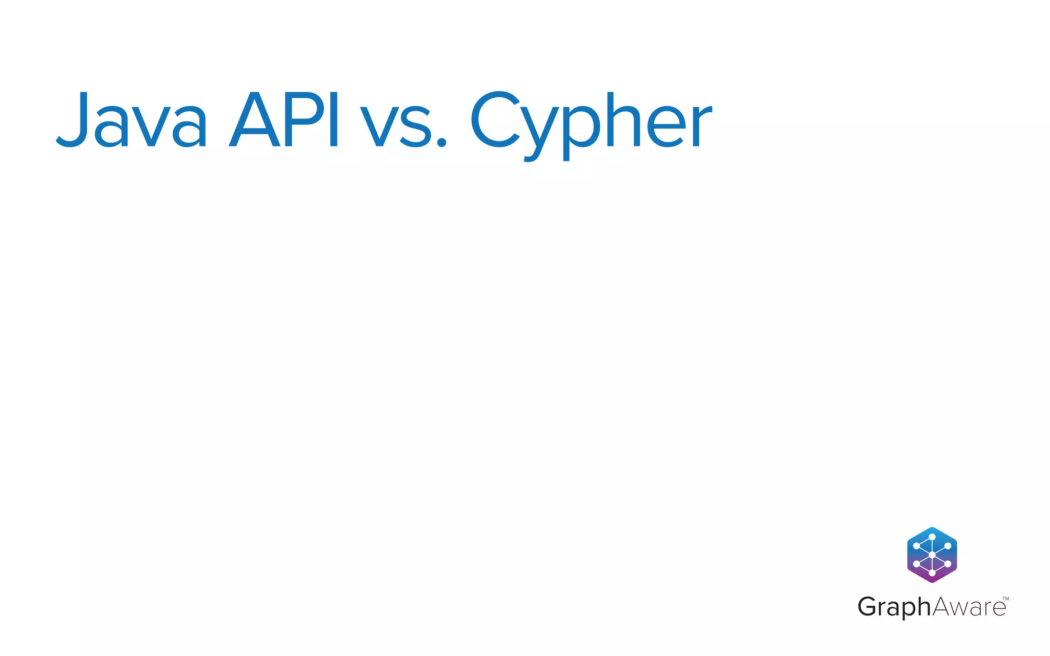 GraphAware
TM
Java API vs. Cypher
 