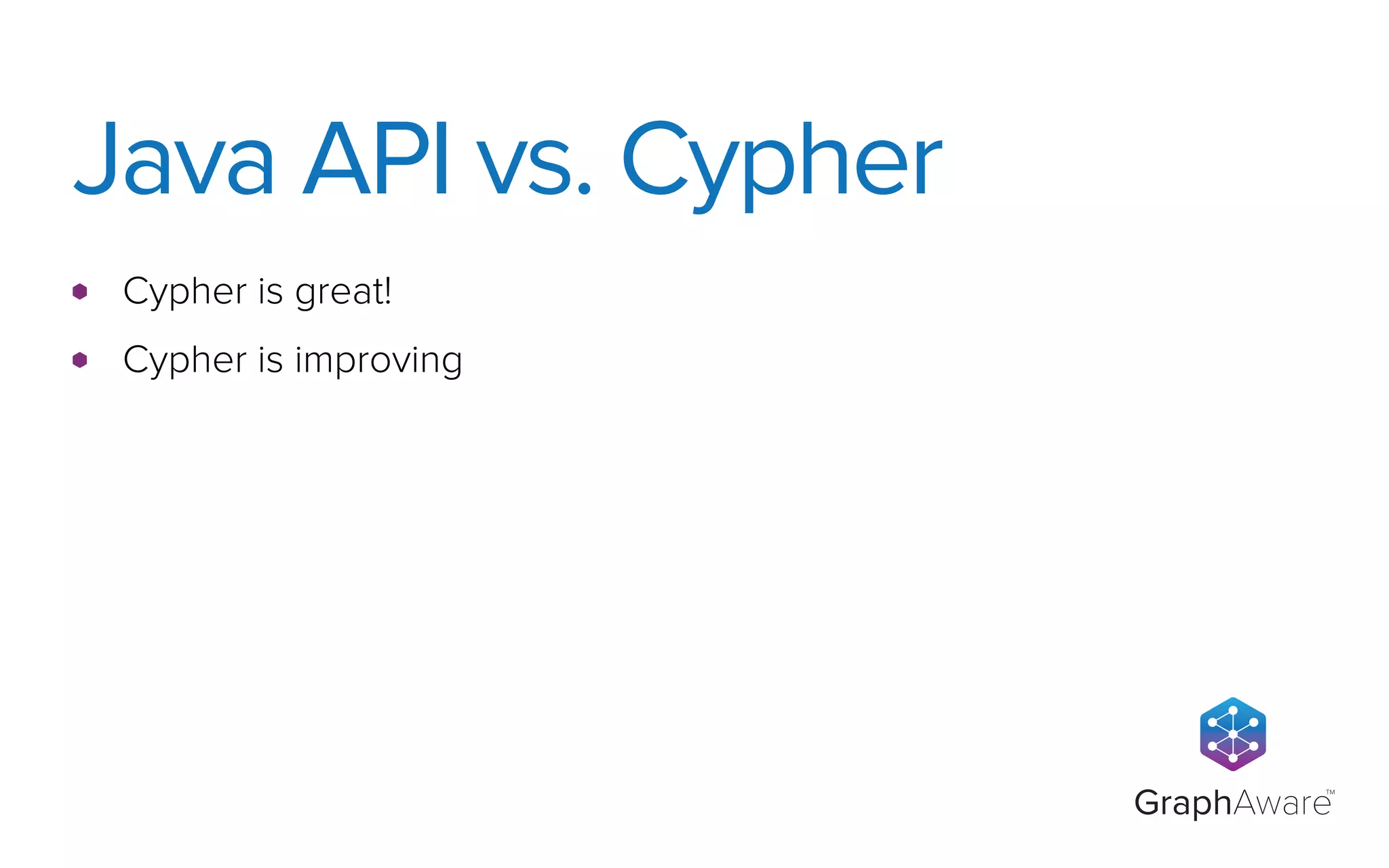 GraphAware
TM
Cypher is great!
Cypher is improving
Java API vs. Cypher
 