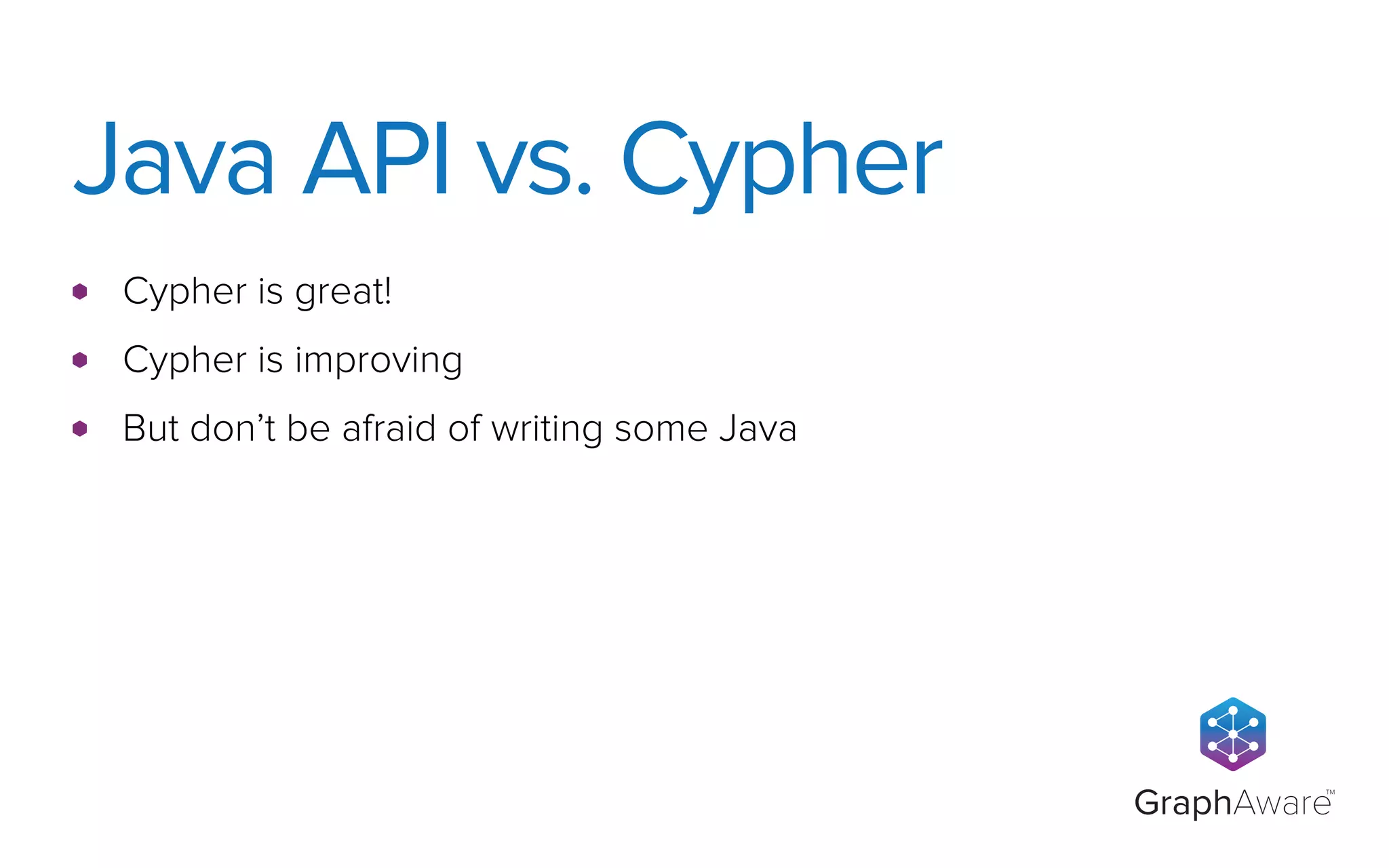 GraphAware
TM
Cypher is great!
Cypher is improving
But don’t be afraid of writing some Java
Java API vs. Cypher
 