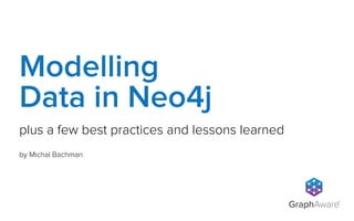 Modelling
Data in Neo4j
plus a few best practices and lessons learned
by Michal Bachman

GraphAware

TM

 