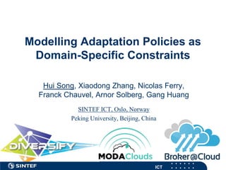 ICT 
Modelling Adaptation Policies as Domain-Specific Constraints 
Hui Song, Xiaodong Zhang, Nicolas Ferry, Franck Chauvel, Arnor Solberg, Gang Huang 
SINTEF ICT, Oslo, Norway 
Peking University, Beijing, China  