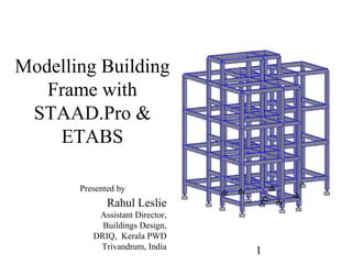 1
Modelling Building
Frame with
STAAD.Pro &
ETABS
Rahul Leslie
Assistant Director,
Buildings Design,
DRIQ, Kerala PWD
Trivandrum, India
Presented by
 
