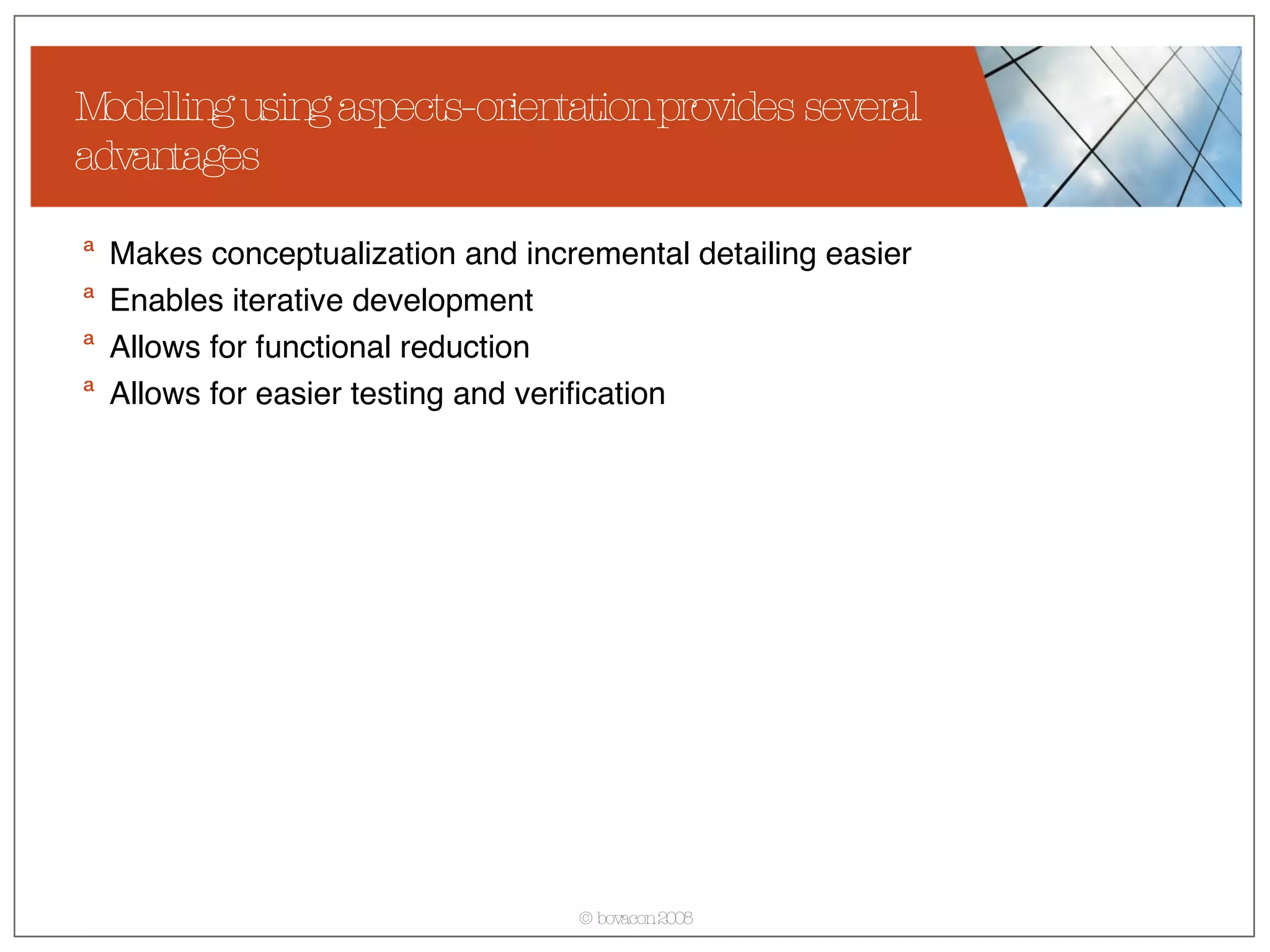 Modelling using aspects-orientation provides several advantages Makes conceptualization and incremental detailing easier Enables iterative development  Allows for functional reduction Allows for easier testing and verification 