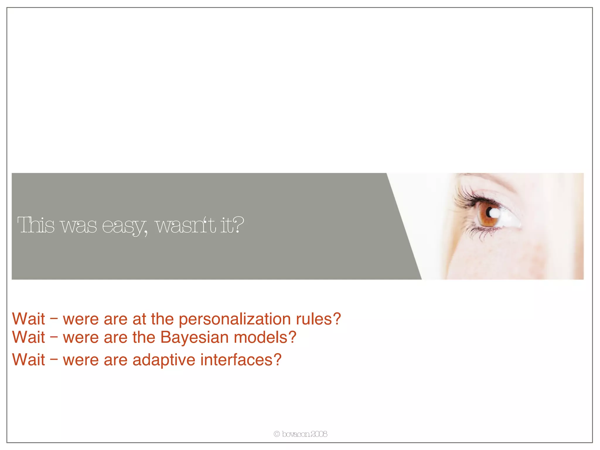 This was easy, wasn‘t it? Wait – were are at the personalization rules? Wait – were are the Bayesian models? Wait – were are adaptive interfaces? 