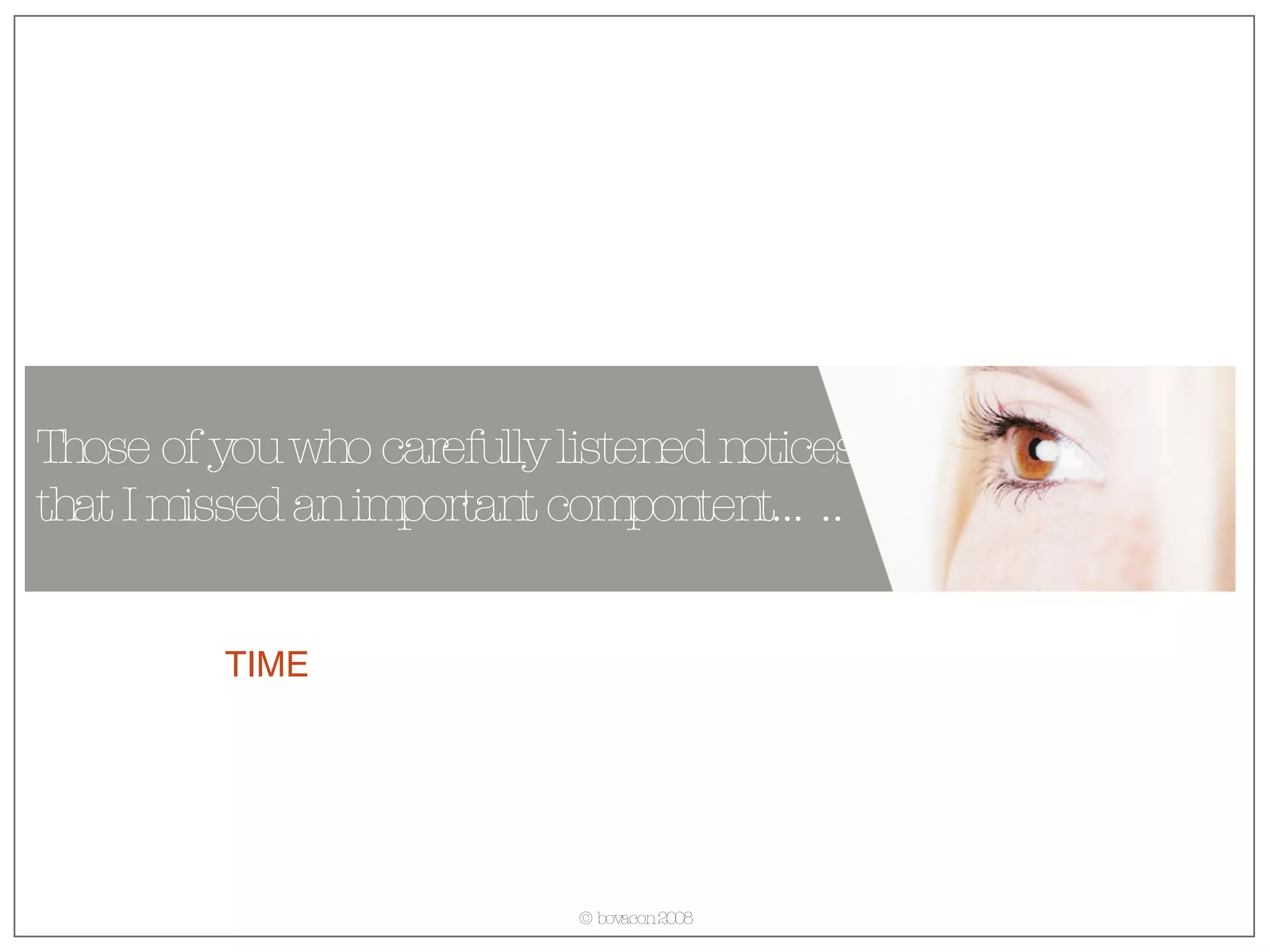 Those of you who carefully listened notices that I missed an important compontent….. TIME 