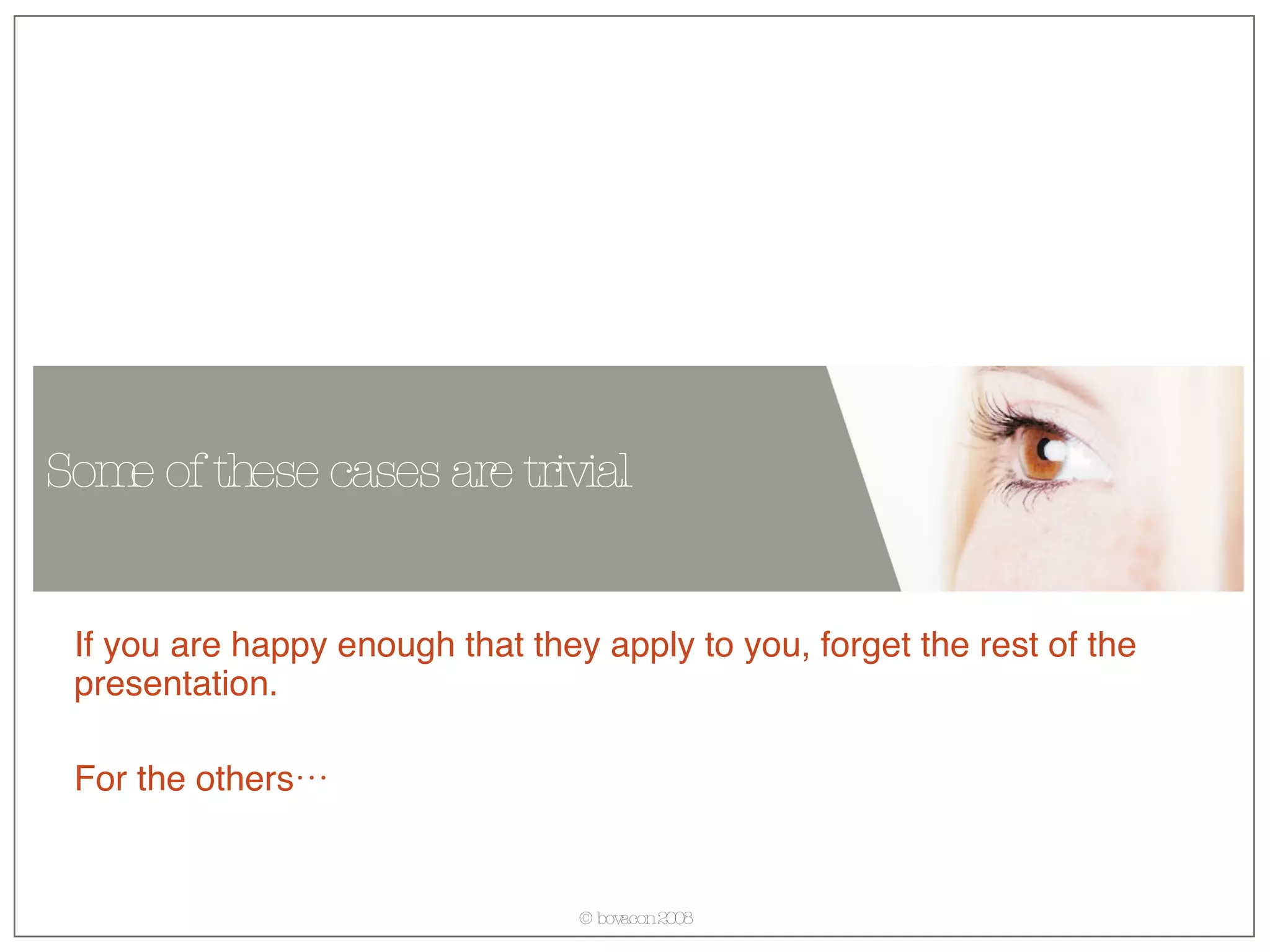 Some of these cases are trivial If you are happy enough that they apply to you, forget the rest of the presentation. For the others… 