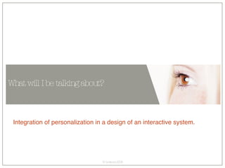 Integration of personalization in a design of an interactive system. What will I be talking about? 