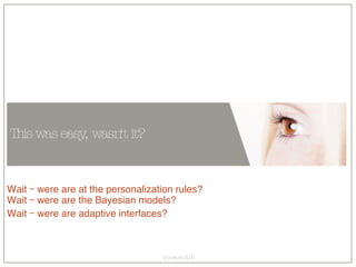 This was easy, wasn‘t it? Wait – were are at the personalization rules? Wait – were are the Bayesian models? Wait – were are adaptive interfaces? 