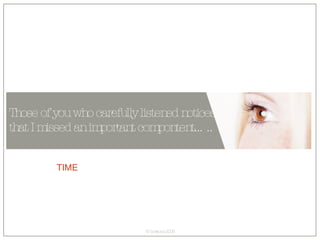 Those of you who carefully listened notices that I missed an important compontent….. TIME 