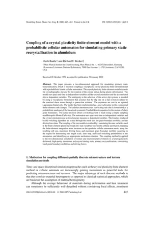 Modelling Simul. Mater. Sci. Eng. 8 (2000) 445–462. Printed in the UK                    PII: S0965-0393(00)11463-9




Coupling of a crystal plasticity ﬁnite-element model with a
probabilistic cellular automaton for simulating primary static
recrystallization in aluminium

                 Dierk Raabe† and Richard C Becker‡
                 † Max-Planck-Institut f¨ r Eisenforschung, Max-Planck-Str. 1, 40237 D¨ sseldorf, Germany
                                        u                                             u
                 ‡ Lawrence Livermore National Laboratory, 7000 East Avenue, L-170 Livermore, CA 94550,
                 USA


                 Received 20 October 1999, accepted for publication 31 January 2000


                 Abstract. The paper presents a two-dimensional approach for simulating primary static
                 recrystallization, which is based on coupling a viscoplastic crystal plasticity ﬁnite-element model
                 with a probabilistic kinetic cellular automaton. The crystal plasticity ﬁnite-element model accounts
                 for crystallographic slip and for the rotation of the crystal lattice during plastic deformation. The
                 model uses space and time as independent variables and the crystal orientation and the accumulated
                 slip as dependent variables. The ambiguity in the selection of the active slip systems is avoided
                 by using a viscoplastic formulation that assumes that the slip rate on a slip system is related to
                 the resolved shear stress through a power-law relation. The equations are cast in an updated
                 Lagrangian framework. The model has been implemented as a user subroutine in the commercial
                 ﬁnite-element code Abaqus. The cellular automaton uses a switching rule that is formulated as a
                 probabilistic analogue of the linearized symmetric Turnbull kinetic equation for the motion of sharp
                 grain boundaries. The actual decision about a switching event is made using a simple sampling
                 nonMetropolis Monte Carlo step. The automaton uses space and time as independent variables and
                 the crystal orientation and a stored energy measure as dependent variables. The kinetics produced
                 by the switching algorithm are scaled through the mesh size, the grain boundary mobility, and the
                 driving force data. The coupling of the two models is realized by: translating the state variables used
                 in the ﬁnite-element plasticity model into state variables used in the cellular automaton; mapping
                 the ﬁnite-element integration point locations on the quadratic cellular automaton mesh; using the
                 resulting cell size, maximum driving force, and maximum grain boundary mobility occurring in
                 the region for determining the length scale, time step, and local switching probabilities in the
                 automaton; and identifying an appropriate nucleation criterion. The coupling method is applied
                 to the two-dimensional simulation of texture and microstructure evolution in a heterogeneously
                 deformed, high-purity aluminium polycrystal during static primary recrystallization, considering
                 local grain boundary mobilities and driving forces.




1. Motivation for coupling different spatially discrete microstructure and texture
simulation methods

Time- and space-discretized simulation approaches such as the crystal plasticity ﬁnite-element
method or cellular automata are increasingly gaining momentum as powerful tools for
predicting microstructures and textures. The major advantage of such discrete methods is
that they consider material heterogeneity as opposed to classical statistical approaches, which
are based on the assumption of material homogeneity.
     Although the average behaviour of materials during deformation and heat treatment
can sometimes be sufﬁciently well described without considering local effects, prominent

0965-0393/00/040445+18$30.00      © 2000 IOP Publishing Ltd                                                        445
 
