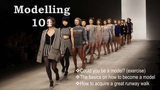 Modelling 
101 
Could you be a model? (exercise) 
The basics on how to become a model 
How to acquire a great runway walk 
 