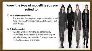 Know the type of modelling you are 
suited to. 
 An Underwear Model: 
For women, this requires large breasts but small 
h...