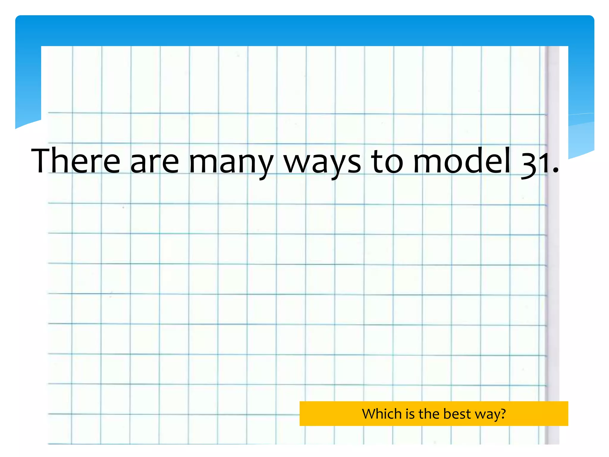 There are many ways to model 31.
Which is the best way?
 