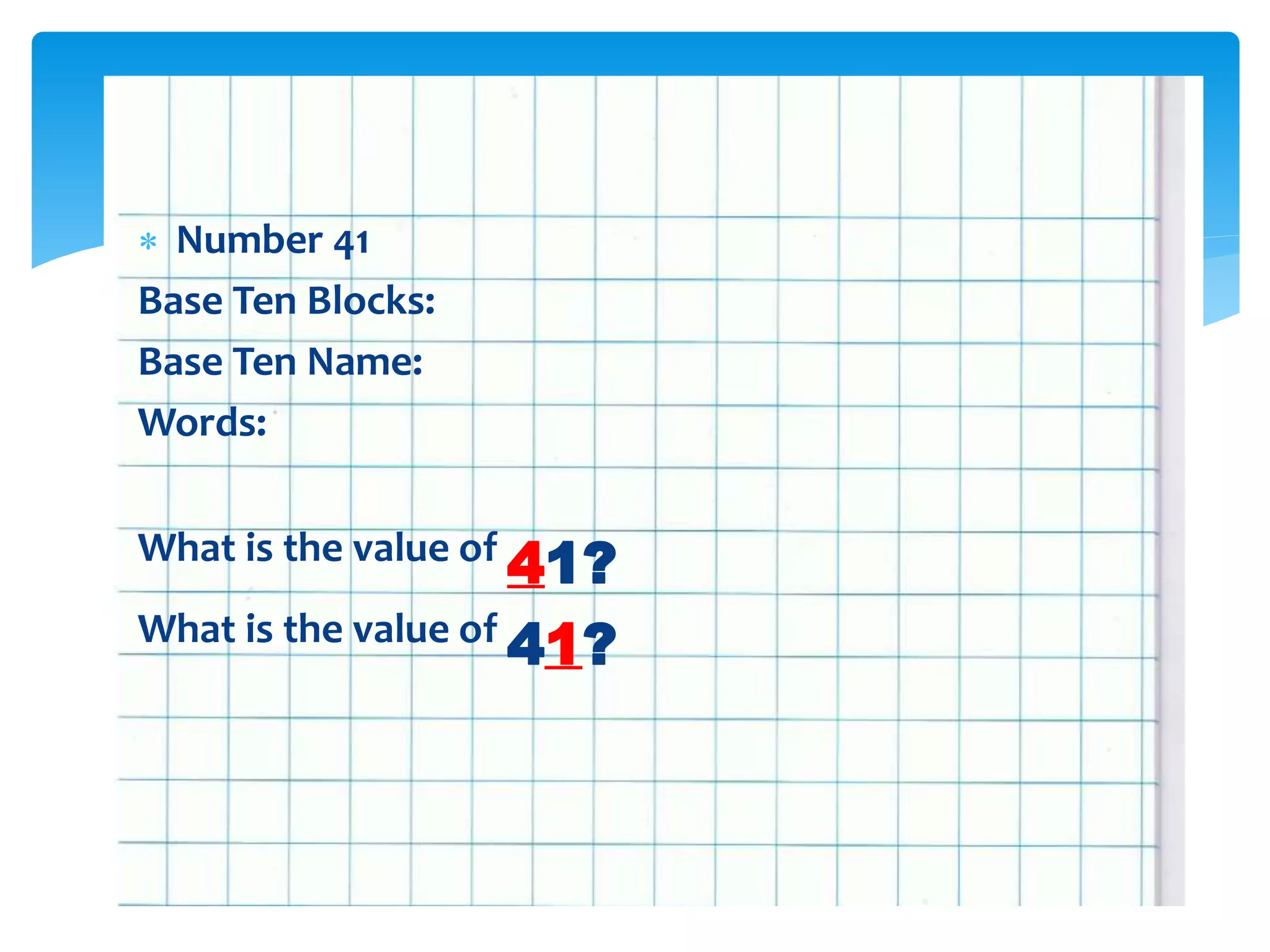  Number 41
Base Ten Blocks:
Base Ten Name:
Words:
What is the value of
41?
What is the value of
41?
 