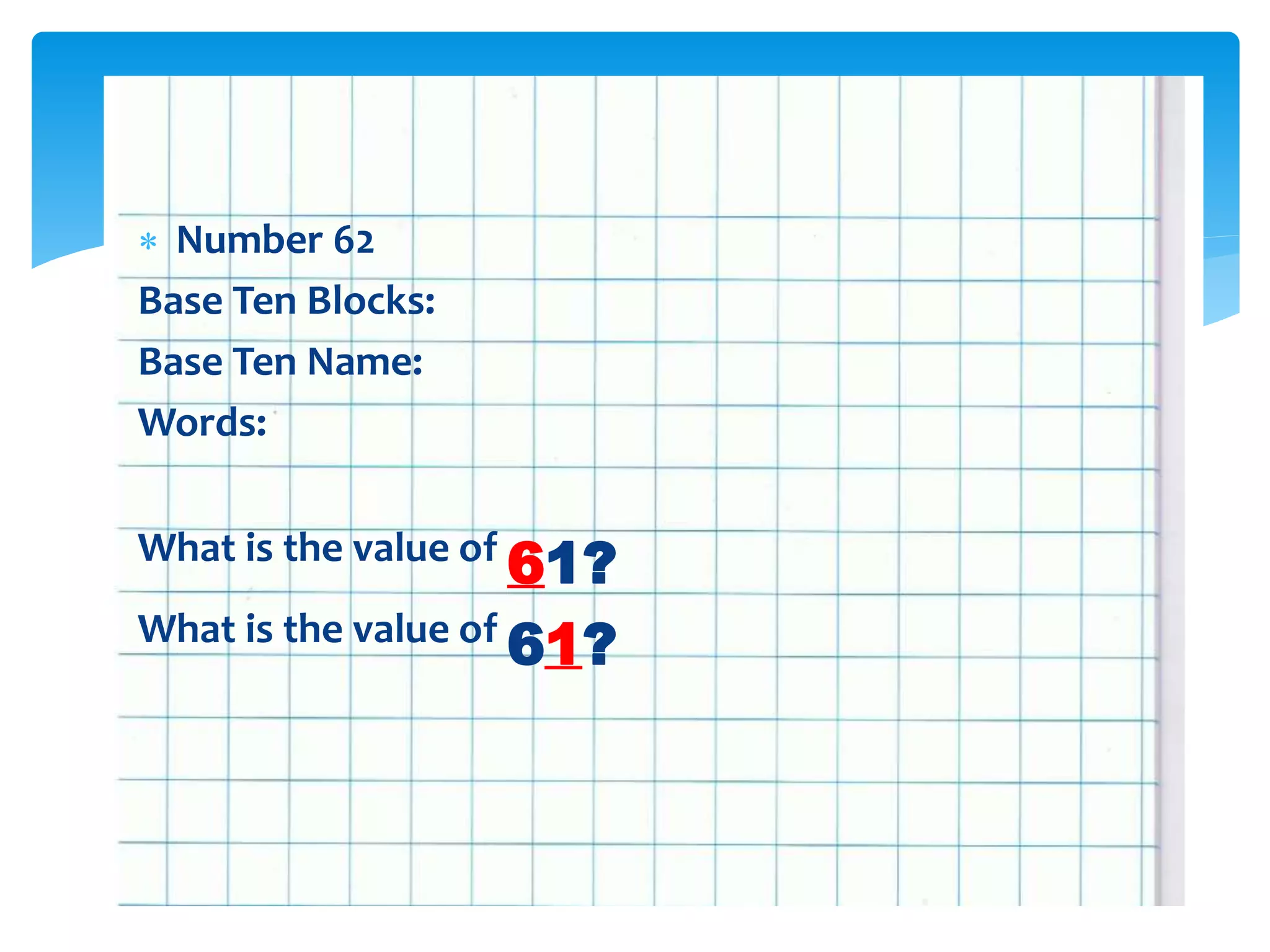  Number 62
Base Ten Blocks:
Base Ten Name:
Words:
What is the value of
61?
What is the value of
61?
 