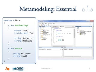 Metamodeling: Essential
namespace Meta
{
    class MailMessage
    {
         Person From;
         List<Person> To;

         string Subject;
         string Message;
    }

    class Person
    {
        string FullName;
        string Email;
    }
}


                            © Icinetic 2012   10
 