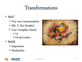 Transformations
 M2T
   Free text concatenation
   XSL-T (No thanks!)
   Text Template based
      T4
      StringTemplate
 M2M
   Imperative
   Declarative

                        © Icinetic 2012   34
 