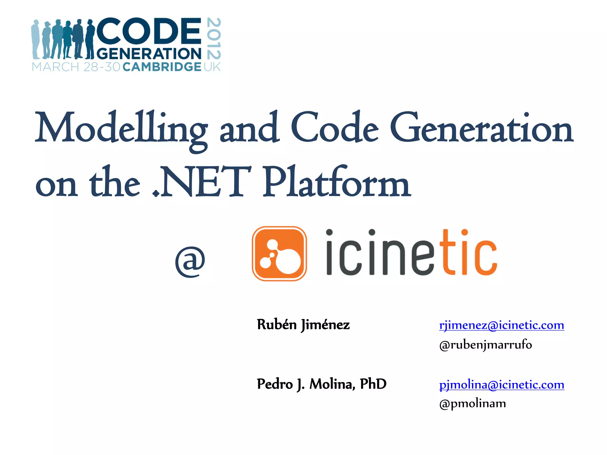 Modelling and Code Generation
on the .NET Platform
       @
           Rubén Jiménez          rjimenez@icinetic.com
                                  @rubenjmarrufo

           Pedro J. Molina, PhD   pjmolina@icinetic.com
                                  @pmolinam
 