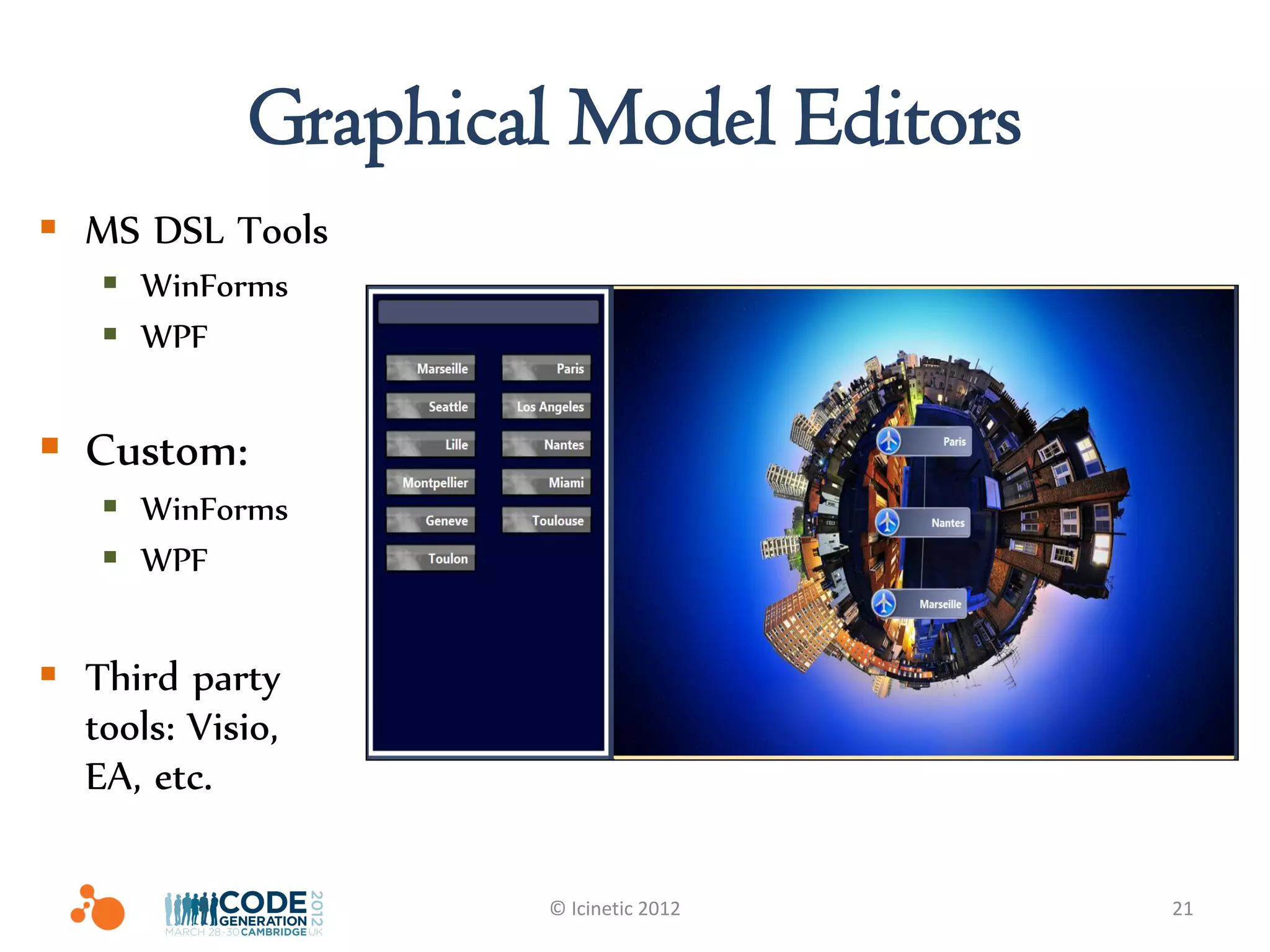 Graphical Model Editors
 MS DSL Tools
    WinForms
    WPF


 Custom:
    WinForms
    WPF


 Third party
  tools: Visio,
  EA, etc.

                    © Icinetic 2012   21
 