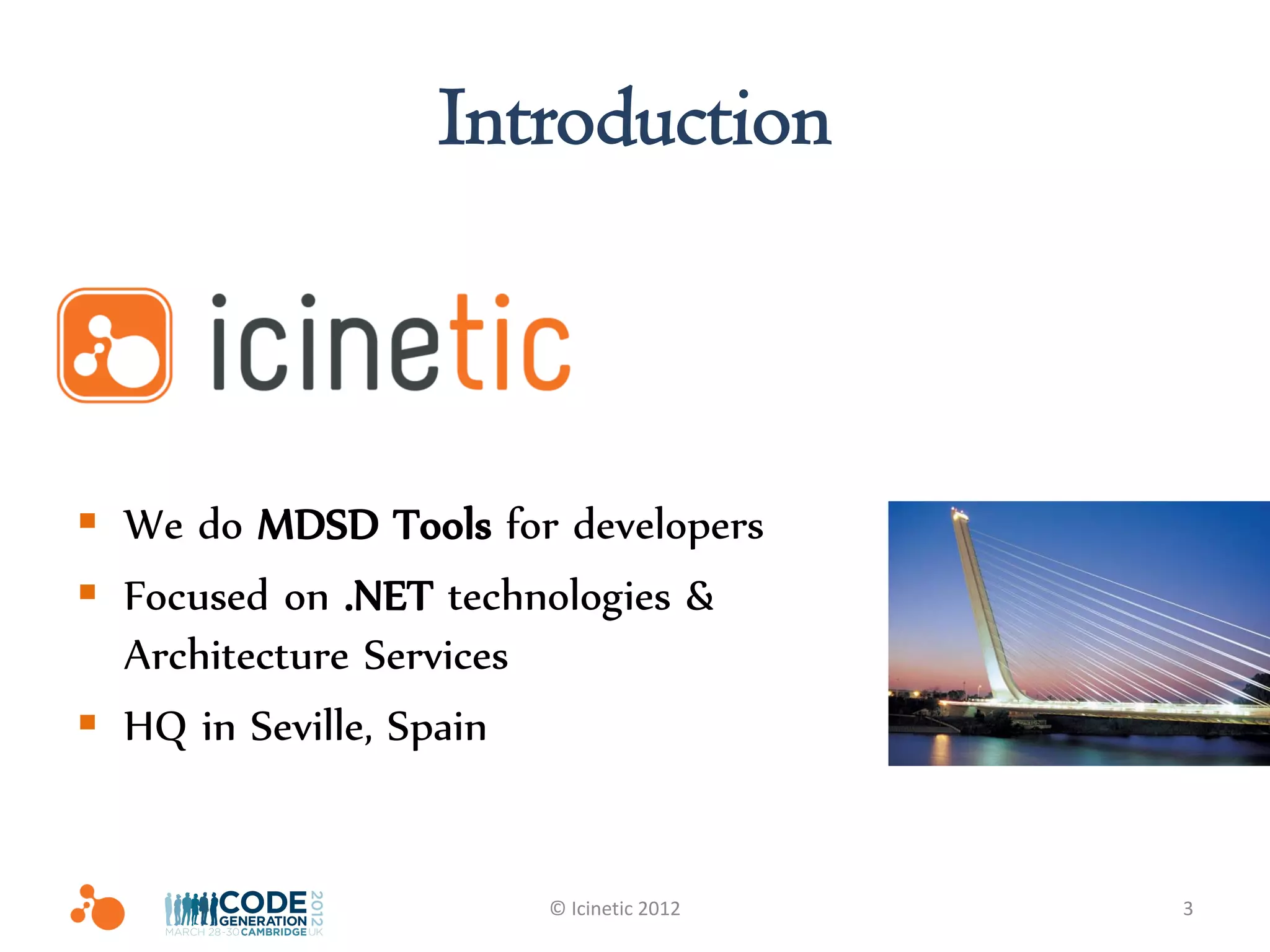 Introduction



 We do MDSD Tools for developers
 Focused on .NET technologies &
  Architecture Services
 HQ in Seville, Spain


                      © Icinetic 2012   3
 