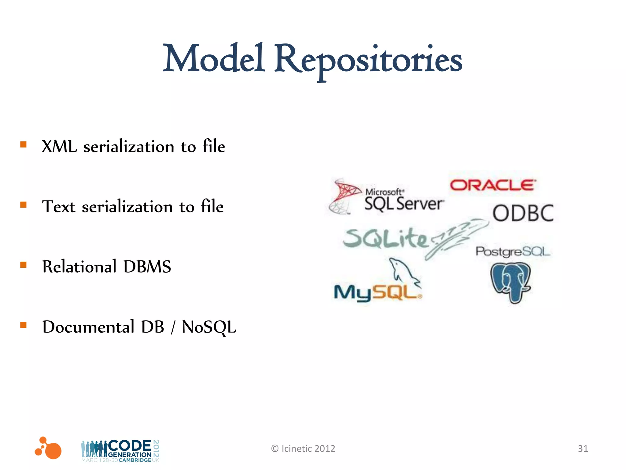 Model Repositories
 XML serialization to file

 Text serialization to file

 Relational DBMS

 Documental DB / NoSQL




                               © Icinetic 2012   31
 