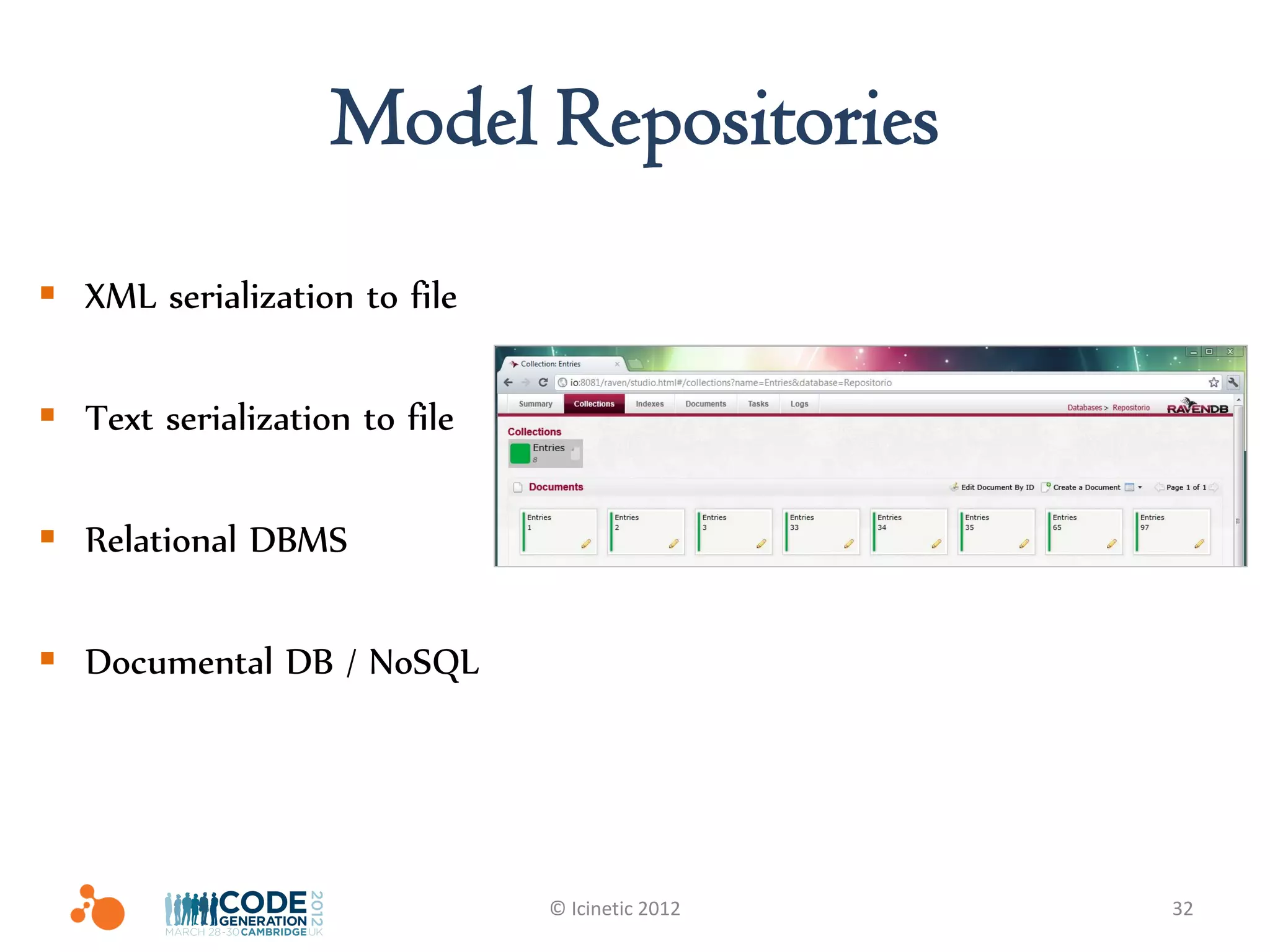 Model Repositories
 XML serialization to file

 Text serialization to file

 Relational DBMS

 Documental DB / NoSQL




                               © Icinetic 2012   32
 