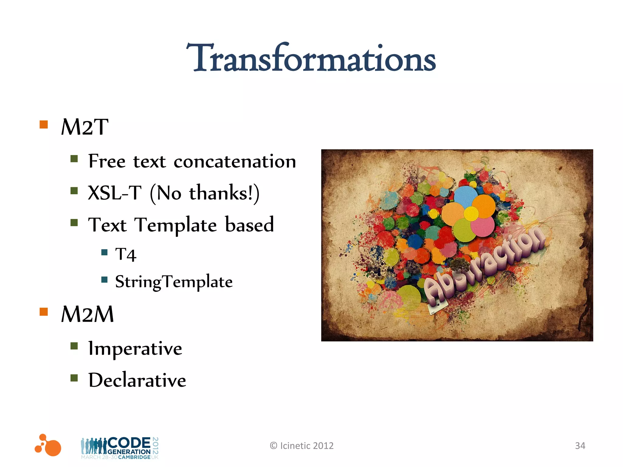 Transformations
 M2T
   Free text concatenation
   XSL-T (No thanks!)
   Text Template based
      T4
      StringTemplate
 M2M
   Imperative
   Declarative

                        © Icinetic 2012   34
 