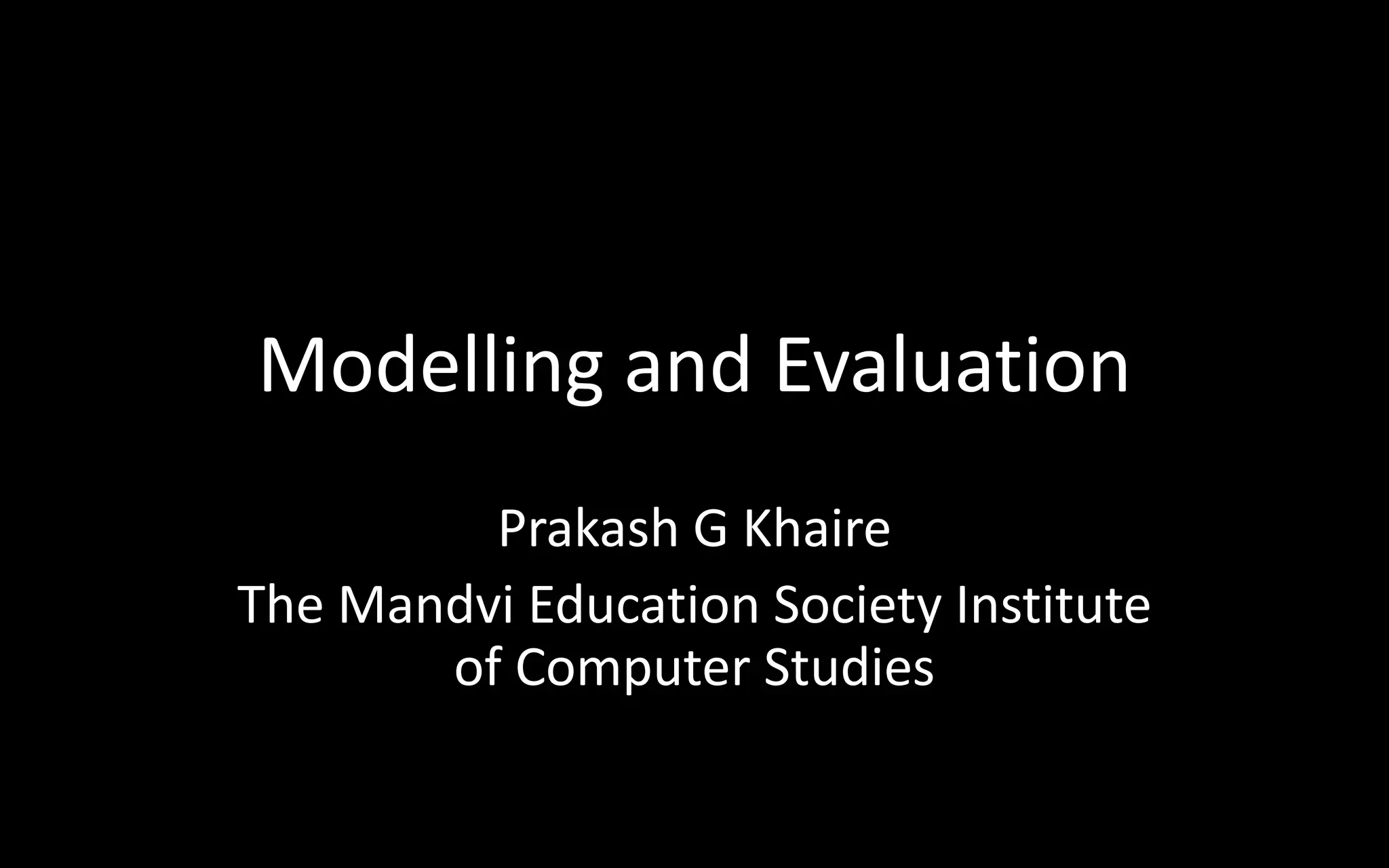 Modelling and Evaluation
Prakash G Khaire
The Mandvi Education Society Institute
of Computer Studies
 