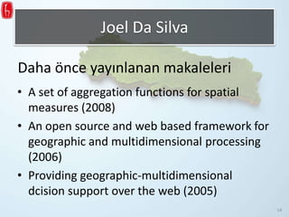 • A set of aggregation functions for spatial
measures (2008)
• An open source and web based framework for
geographic and multidimensional processing
(2006)
• Providing geographic-multidimensional
dcision support over the web (2005)
Daha önce yayınlanan makaleleri
Joel Da Silva
14
 
