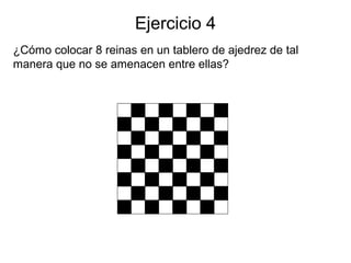 Ejercicio 4
¿Cómo colocar 8 reinas en un tablero de ajedrez de tal
manera que no se amenacen entre ellas?
 