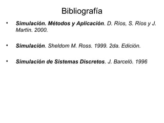 Bibliografía

Simulación. Métodos y Aplicación. D. Ríos, S. Ríos y J.
Martín. 2000.

Simulación. Sheldom M. Ross. 1999. 2da. Edición.

Simulación de Sistemas Discretos. J. Barceló. 1996
 