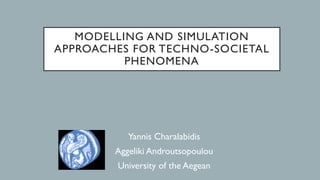 MODELLING AND SIMULATION
APPROACHES FOR TECHNO-SOCIETAL
PHENOMENA
Yannis Charalabidis
Aggeliki Androutsopoulou
University of the Aegean
 
