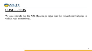 CONCLUSION
We can conclude that the NZE Building is better than the conventional buildings in
various ways as mentioned.
17
 