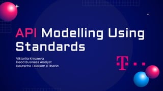 API Modelling Using
Standards
Viktoriia Kniazeva
Head Business Analyst
Deutsche Telekom IT Iberia
 