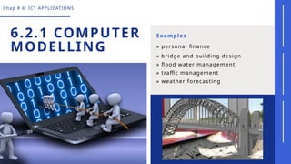 Chap # 6: ICT APPLICATIONS
6.2.1 COMPUTER
MODELLING
Examples
» personal finance
» bridge and building design
» flood water management
» traffic management
» weather forecasting
 
