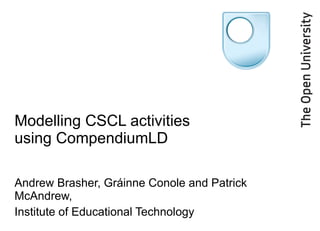 Modelling CSCL activities using CompendiumLD Andrew Brasher, Gráinne Conole and Patrick McAndrew,  Institute of Educational Technology  